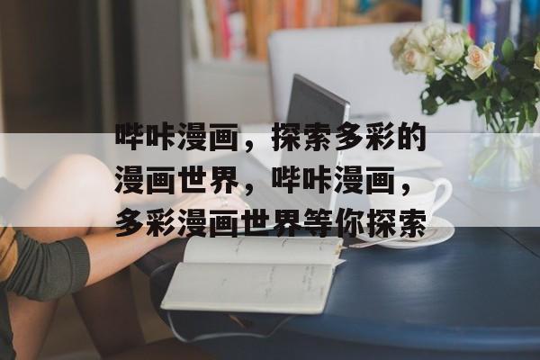 哔咔漫画，探索多彩的漫画世界，哔咔漫画，多彩漫画世界等你探索