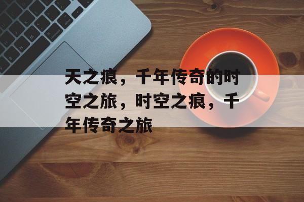 天之痕，千年传奇的时空之旅，时空之痕，千年传奇之旅，时空之痕，千年传奇之旅