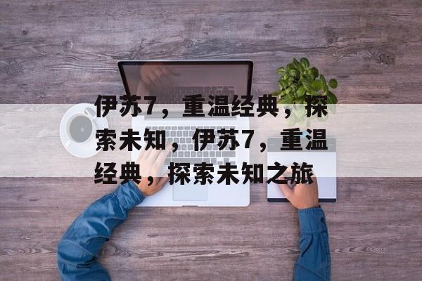 伊苏7，重温经典，探索未知，伊苏7，重温经典，探索未知之旅，伊苏7，重温经典，探索未知之旅