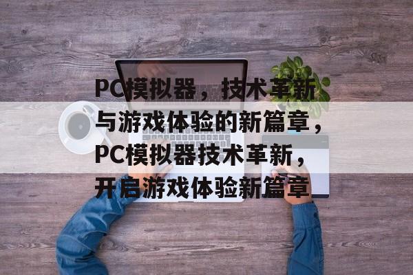 PC模拟器，技术革新与游戏体验的新篇章，PC模拟器技术革新，开启游戏体验新篇章