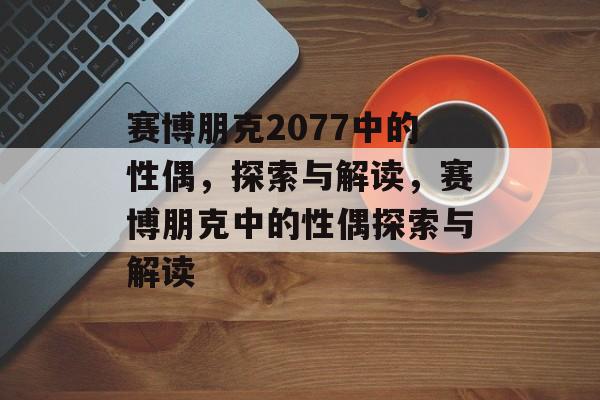 赛博朋克2077中的性偶，探索与解读，赛博朋克中的性偶探索与解读