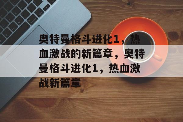 奥特曼格斗进化1，热血激战的新篇章，奥特曼格斗进化1，热血激战新篇章