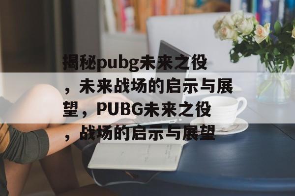 揭秘pubg未来之役，未来战场的启示与展望，PUBG未来之役，战场的启示与展望，PUBG未来之役，战场的启示与展望