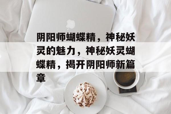 阴阳师蝴蝶精，神秘妖灵的魅力，神秘妖灵蝴蝶精，揭开阴阳师新篇章