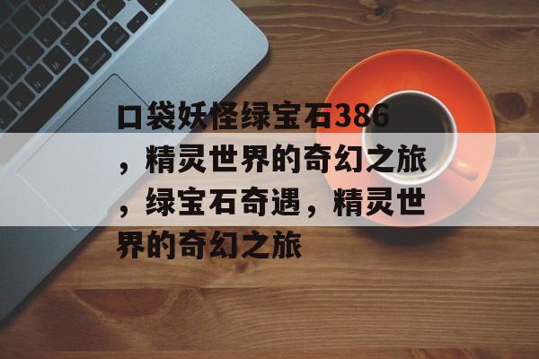 口袋妖怪绿宝石386，精灵世界的奇幻之旅，绿宝石奇遇，精灵世界的奇幻之旅