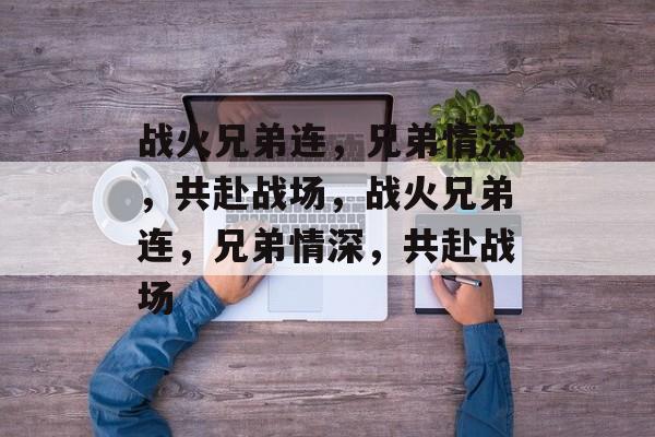 战火兄弟连，兄弟情深，共赴战场，战火兄弟连，兄弟情深，共赴战场