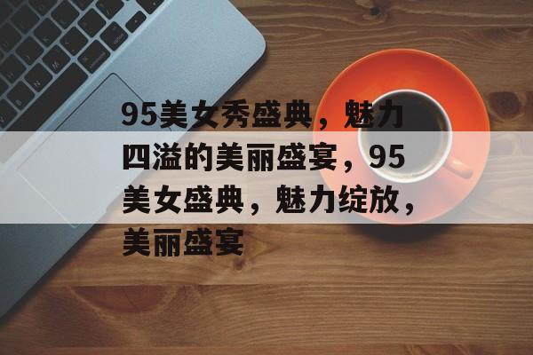 95美女秀盛典，魅力四溢的美丽盛宴，95美女盛典，魅力绽放，美丽盛宴