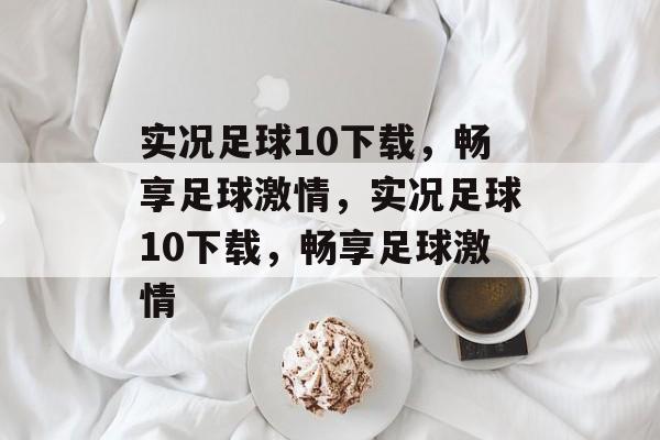 实况足球10下载，畅享足球激情，实况足球10下载，畅享足球激情，实况足球10下载，畅享足球激情