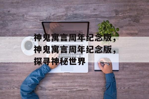 神鬼寓言周年纪念版，神鬼寓言周年纪念版，探寻神秘世界，神鬼寓言周年纪念，神秘世界的探寻
