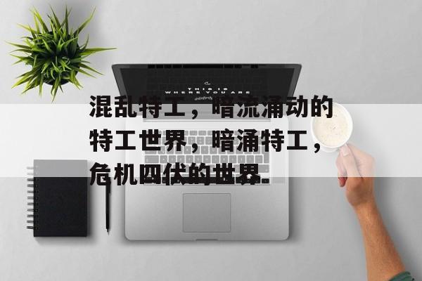 混乱特工，暗流涌动的特工世界，暗涌特工，危机四伏的世界