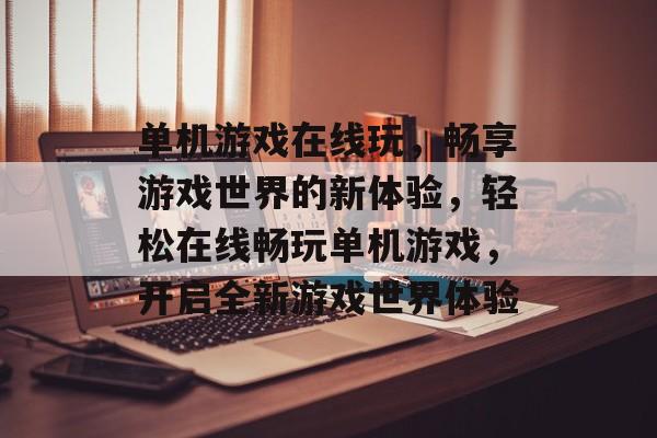 单机游戏在线玩，畅享游戏世界的新体验，轻松在线畅玩单机游戏，开启全新游戏世界体验，一键畅玩单机游戏，开启全新游戏世界体验