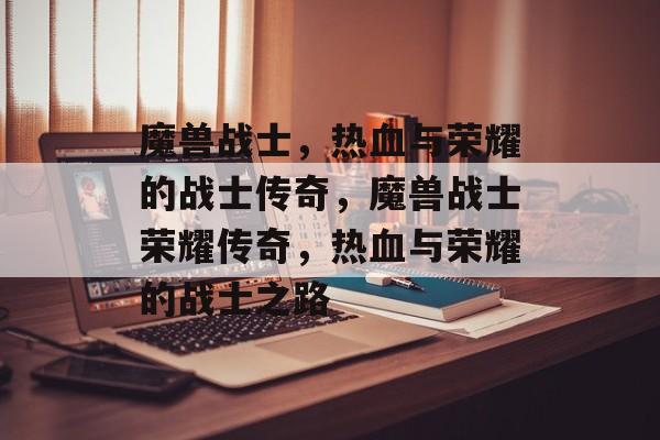 魔兽战士，热血与荣耀的战士传奇，魔兽战士荣耀传奇，热血与荣耀的战士之路