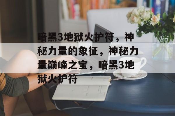 暗黑3地狱火护符，神秘力量的象征，神秘力量巅峰之宝，暗黑3地狱火护符，神秘力量巅峰之宝，暗黑3地狱火护符