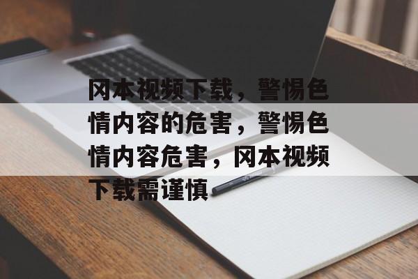 冈本视频下载，警惕色情内容的危害，警惕色情内容危害，冈本视频下载需谨慎