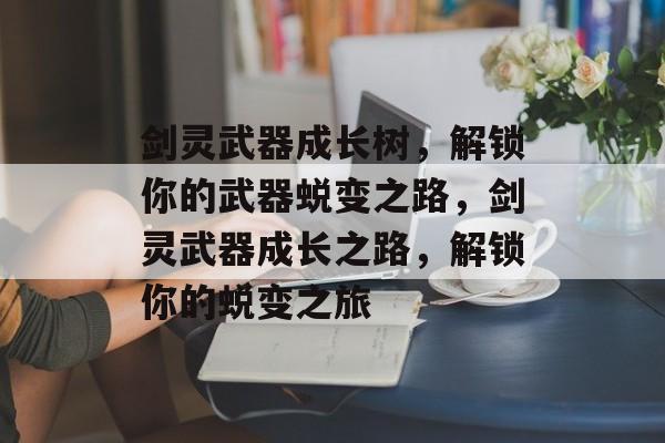 剑灵武器成长树，解锁你的武器蜕变之路，剑灵武器成长之路，解锁你的蜕变之旅