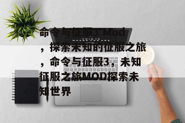 命令与征服3 Mod，探索未知的征服之旅，命令与征服3，未知征服之旅MOD探索未知世界