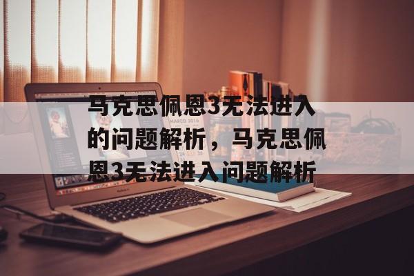 马克思佩恩3无法进入的问题解析，马克思佩恩3无法进入问题解析