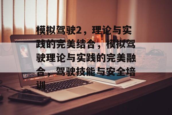 模拟驾驶2，理论与实践的完美结合，模拟驾驶理论与实践的完美融合，驾驶技能与安全培训