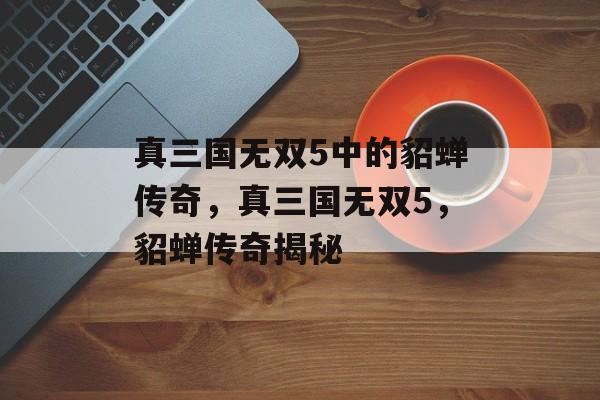 真三国无双5中的貂蝉传奇，真三国无双5，貂蝉传奇揭秘