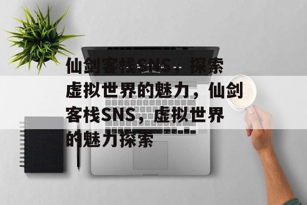 仙剑客栈SNS，探索虚拟世界的魅力，仙剑客栈SNS，虚拟世界的魅力探索，仙剑客栈SNS，虚拟世界新体验