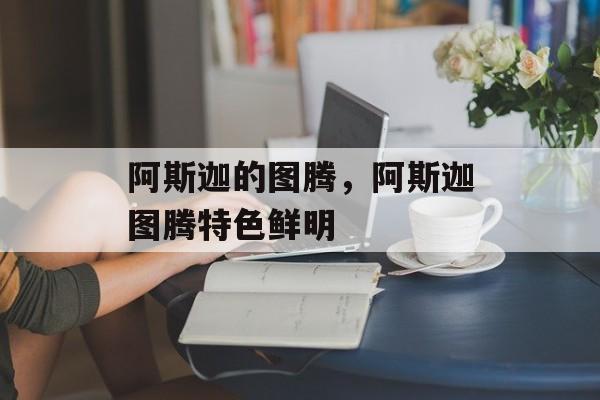 阿斯迦的图腾，阿斯迦图腾特色鲜明