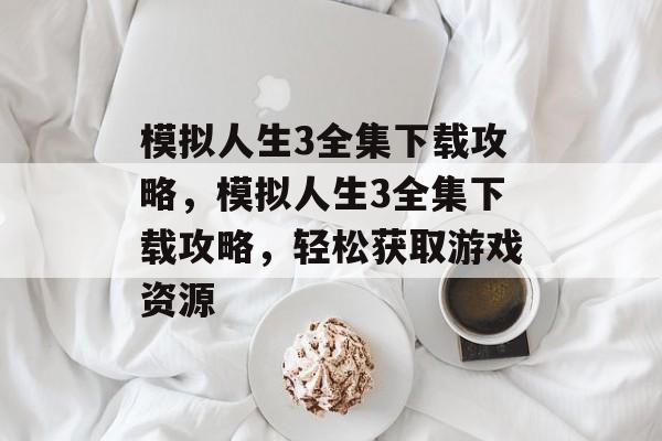 模拟人生3全集下载攻略，模拟人生3全集下载攻略，轻松获取游戏资源，模拟人生3全集下载攻略，一键获取游戏资源