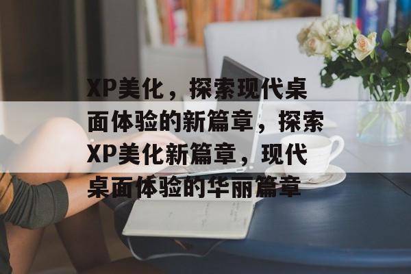 XP美化，探索现代桌面体验的新篇章，探索XP美化新篇章，现代桌面体验的华丽篇章，XP美化革新，探索现代桌面体验新篇章