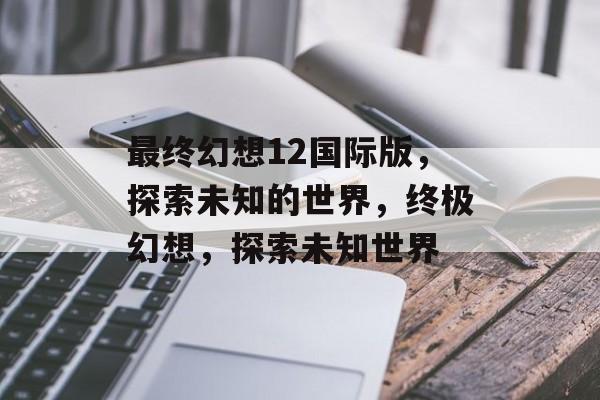 最终幻想12国际版，探索未知的世界，终极幻想，探索未知世界