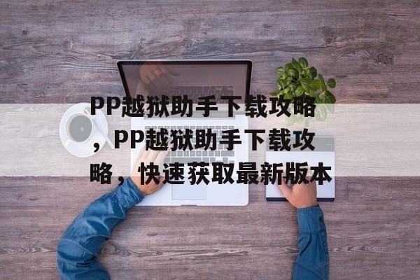 PP越狱助手下载攻略,PP越狱助手下载攻略,快速获取最新版本 PP越狱助手下载攻略,PP越狱助手下载攻略,快速获取最新版本