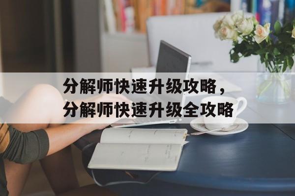 分解师快速升级攻略，分解师快速升级全攻略，分解师快速升级全攻略，策略与技巧