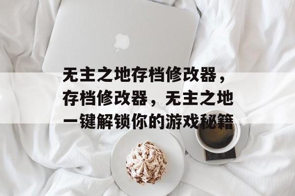 无主之地存档修改器，存档修改器，无主之地一键解锁你的游戏秘籍