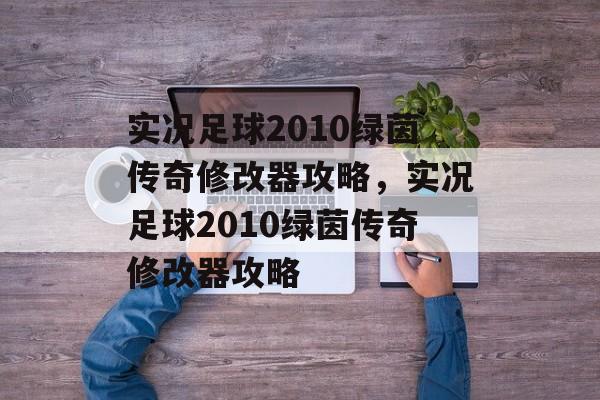 实况足球2010绿茵传奇修改器攻略，实况足球2010绿茵传奇修改器攻略