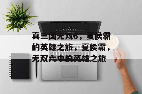 真三国无双6，夏侯霸的英雄之旅，夏侯霸，无双六中的英雄之旅