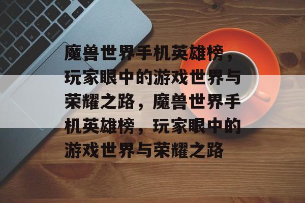 魔兽世界手机英雄榜，玩家眼中的游戏世界与荣耀之路，魔兽世界手机英雄榜，玩家眼中的游戏世界与荣耀之路