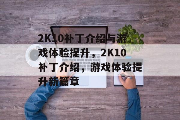 2K10补丁介绍与游戏体验提升，2K10补丁介绍，游戏体验提升新篇章，2K10补丁介绍，游戏体验提升新篇章