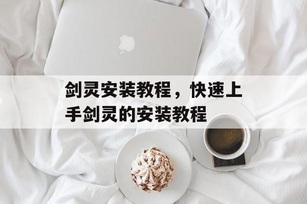 剑灵安装教程，快速上手剑灵的安装教程，快速上手剑灵，安装教程全解析