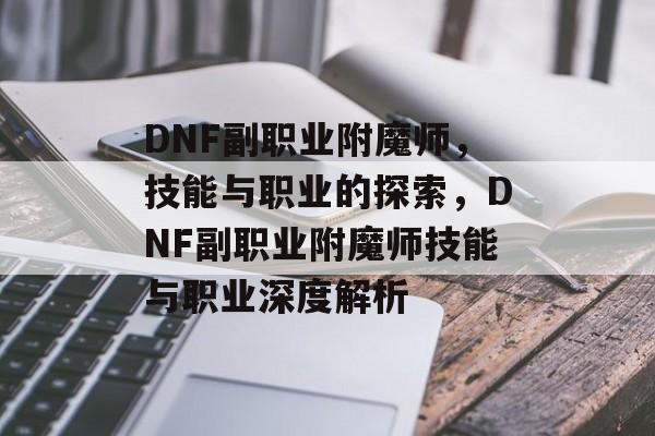 DNF副职业附魔师，技能与职业的探索，DNF副职业附魔师技能与职业深度解析，DNF副职业附魔师技能深度解析，解锁职业新技能
