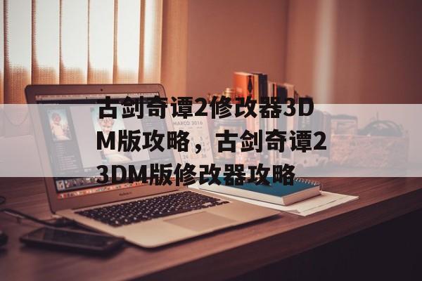 古剑奇谭2修改器3DM版攻略，古剑奇谭23DM版修改器攻略，古剑奇谭2 3DM版修改器攻略