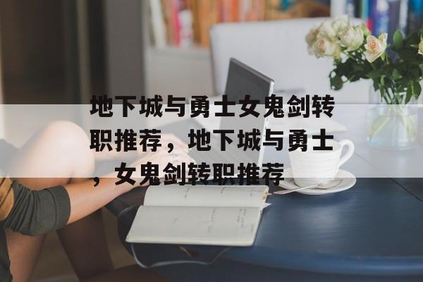 地下城与勇士女鬼剑转职推荐，地下城与勇士，女鬼剑转职推荐，地下城与勇士，女鬼剑转职推荐攻略