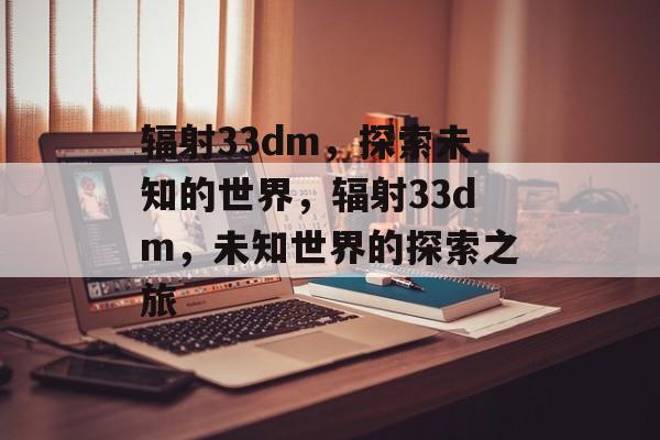 辐射33dm，探索未知的世界，辐射33dm，未知世界的探索之旅，辐射33dm，未知世界的神秘探险