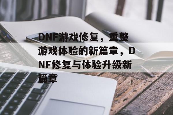 DNF游戏修复，重整游戏体验的新篇章，DNF修复与体验升级新篇章