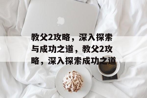教父2攻略，深入探索与成功之道，教父2攻略，深入探索成功之道，教父2攻略，成功之道与深入探索