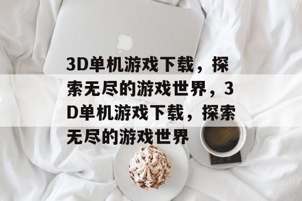 3D单机游戏下载，探索无尽的游戏世界，3D单机游戏下载，探索无尽的游戏世界