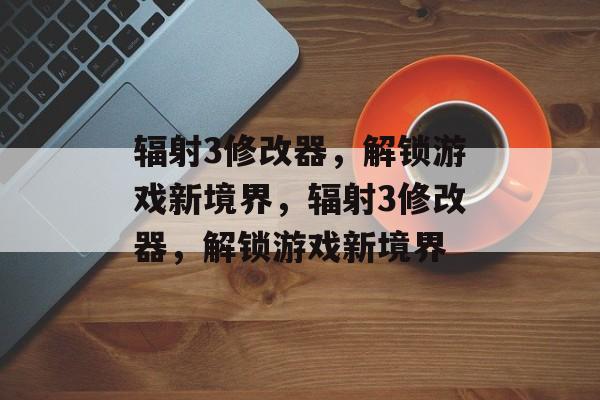 辐射3修改器，解锁游戏新境界，辐射3修改器，解锁游戏新境界