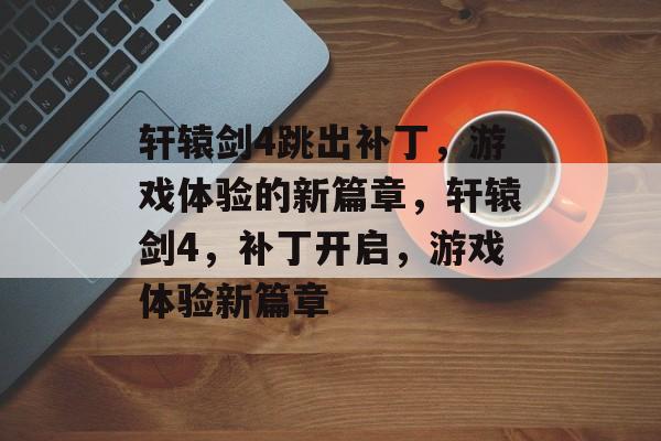 轩辕剑4跳出补丁，游戏体验的新篇章，轩辕剑4，补丁开启，游戏体验新篇章