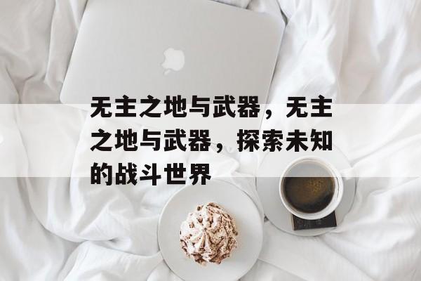 无主之地与武器，无主之地与武器，探索未知的战斗世界，无主之地，武器与战斗的奥秘