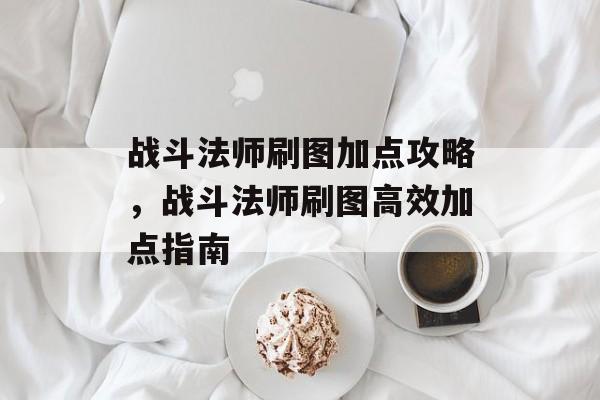 战斗法师刷图加点攻略，战斗法师刷图高效加点指南，战斗法师高效刷图加点指南