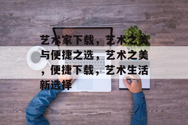 艺术家下载，艺术之美与便捷之选，艺术之美，便捷下载，艺术生活新选择