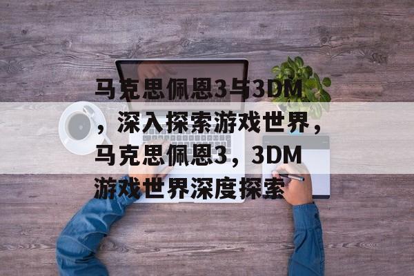 马克思佩恩3与3DM，深入探索游戏世界，马克思佩恩3，3DM游戏世界深度探索