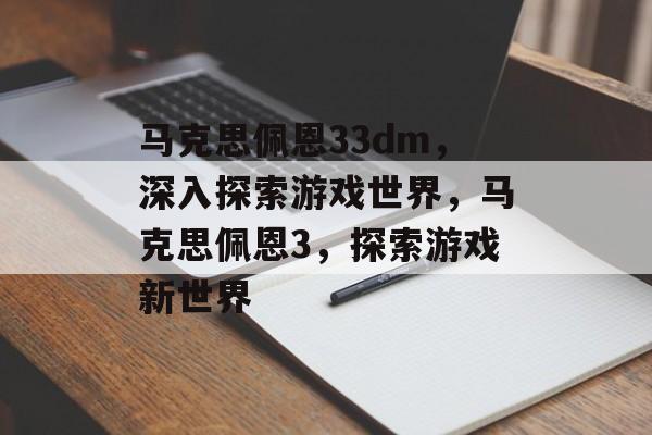 马克思佩恩33dm，深入探索游戏世界，马克思佩恩3，探索游戏新世界
